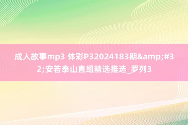 成人故事mp3 体彩P32024183期&#32;安若泰山直组精选推选_罗列3