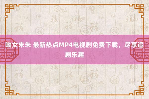 呦女朱朱 最新热点MP4电视剧免费下载，尽享追剧乐趣