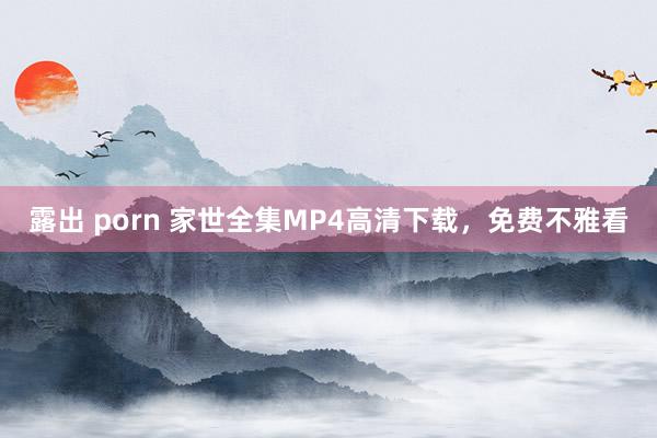 露出 porn 家世全集MP4高清下载，免费不雅看