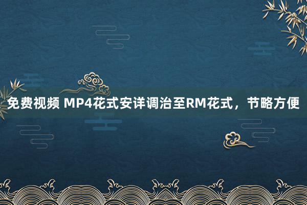 免费视频 MP4花式安详调治至RM花式，节略方便