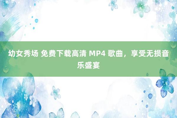 幼女秀场 免费下载高清 MP4 歌曲，享受无损音乐盛宴