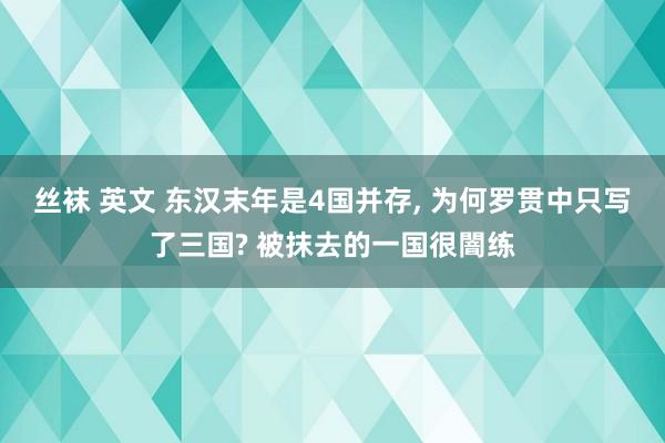 丝袜 英文 东汉末年是4国并存， 为何罗贯中只写了三国? 被抹去的一国很闇练