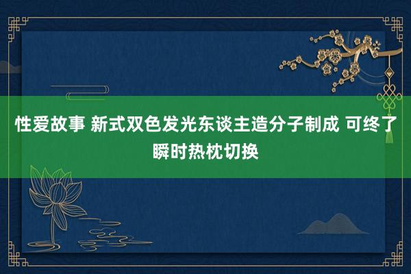 性爱故事 新式双色发光东谈主造分子制成 可终了瞬时热枕切换