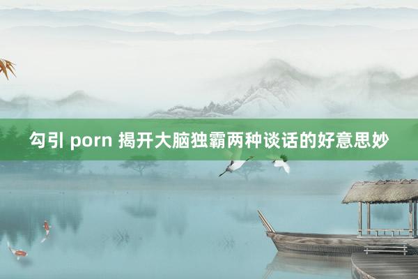 勾引 porn 揭开大脑独霸两种谈话的好意思妙