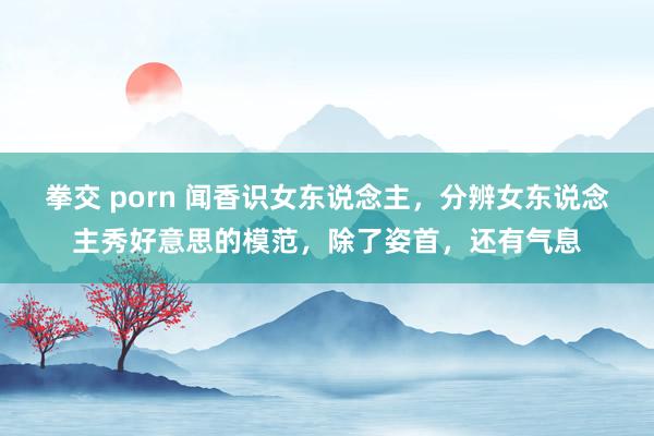 拳交 porn 闻香识女东说念主，分辨女东说念主秀好意思的模范，除了姿首，还有气息