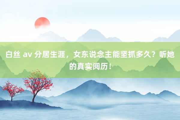 白丝 av 分居生涯，女东说念主能坚抓多久？听她的真实阅历！