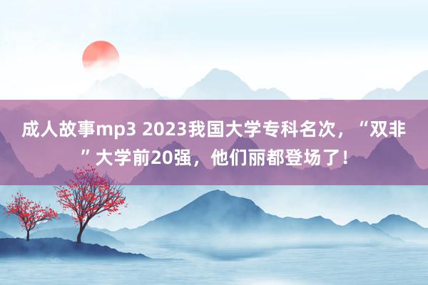 成人故事mp3 2023我国大学专科名次，“双非”大学前20强，他们丽都登场了！