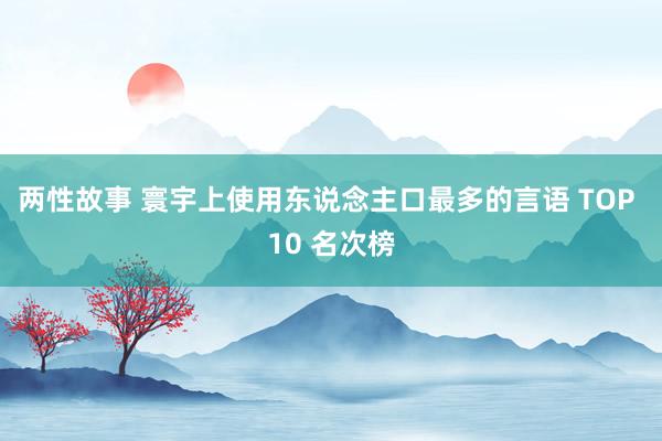 两性故事 寰宇上使用东说念主口最多的言语 TOP 10 名次榜