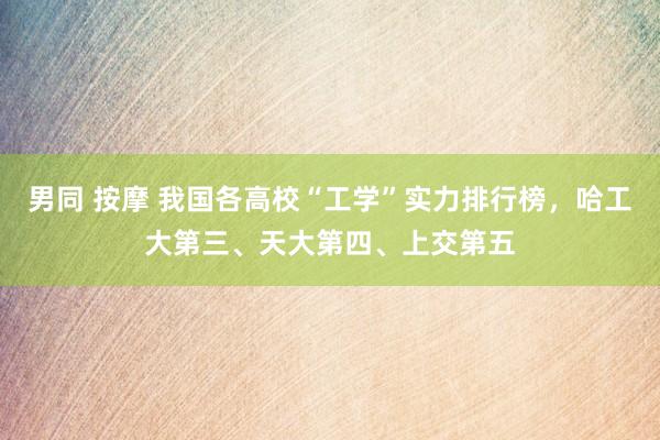 男同 按摩 我国各高校“工学”实力排行榜，哈工大第三、天大第四、上交第五