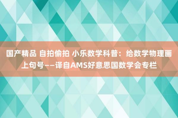 国产精品 自拍偷拍 小乐数学科普：给数学物理画上句号——译自AMS好意思国数学会专栏