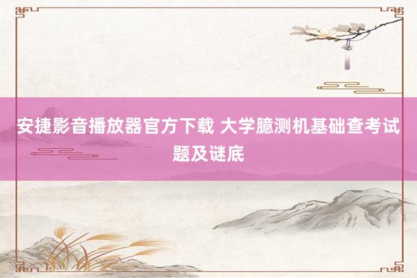 安捷影音播放器官方下载 大学臆测机基础查考试题及谜底