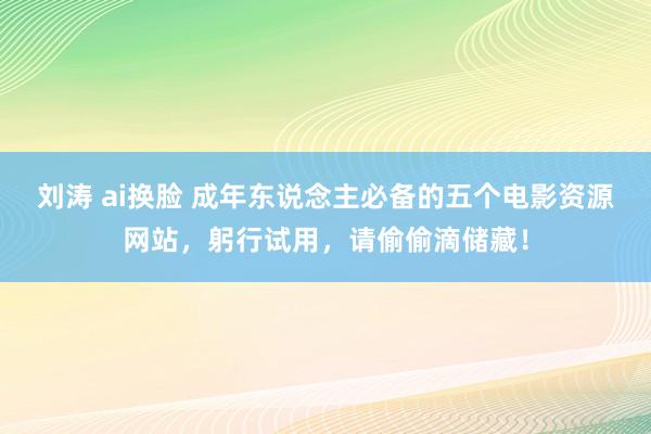 刘涛 ai换脸 成年东说念主必备的五个电影资源网站，躬行试用，请偷偷滴储藏！