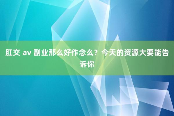 肛交 av 副业那么好作念么？今天的资源大要能告诉你