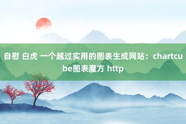 自慰 白虎 一个越过实用的图表生成网站：chartcube图表魔方 http