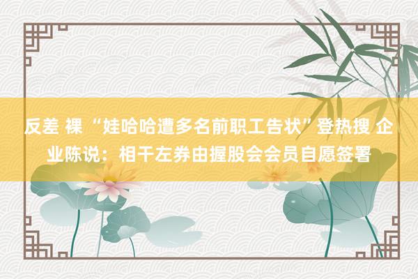 反差 裸 “娃哈哈遭多名前职工告状”登热搜 企业陈说：相干左券由握股会会员自愿签署