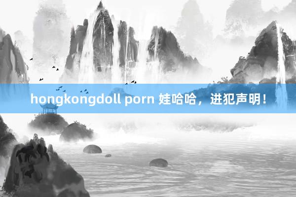 hongkongdoll porn 娃哈哈，进犯声明！