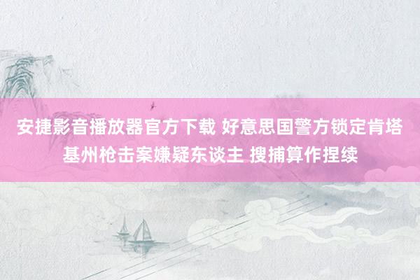 安捷影音播放器官方下载 好意思国警方锁定肯塔基州枪击案嫌疑东谈主 搜捕算作捏续