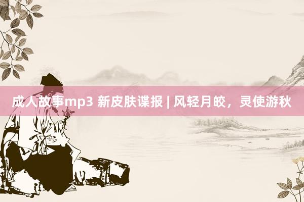 成人故事mp3 新皮肤谍报 | 风轻月皎，灵使游秋