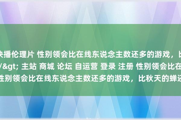 快播伦理片 性别领会比在线东说念主数还多的游戏，比秋天的蝉还早夭\＂/> 主站 商城 论坛 自运营 登录 注册 性别领会比在线东说念主数还多的游戏，比秋天的蝉还早夭 泥头车 20...