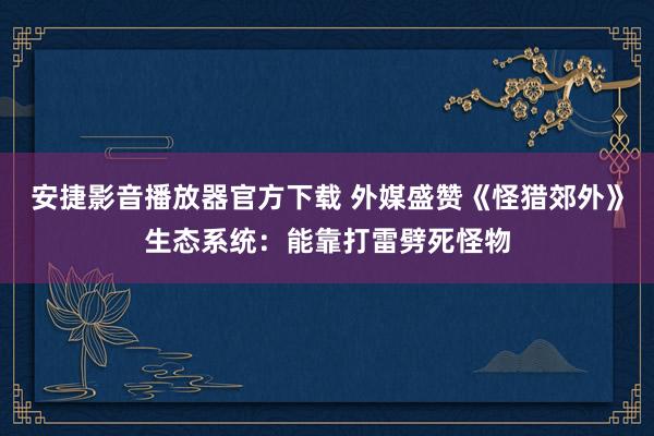 安捷影音播放器官方下载 外媒盛赞《怪猎郊外》生态系统：能靠打雷劈死怪物