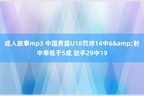 成人故事mp3 中国男篮U18罚球14中6&射中率低于5成 敌手29中19