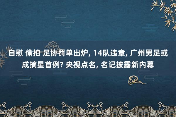 自慰 偷拍 足协罚单出炉， 14队违章， 广州男足或成摘星首例? 央视点名， 名记披露新内幕