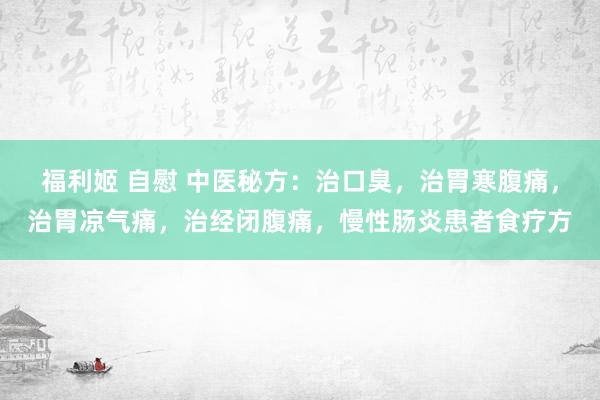 福利姬 自慰 中医秘方：治口臭，治胃寒腹痛，治胃凉气痛，治经闭腹痛，慢性肠炎患者食疗方