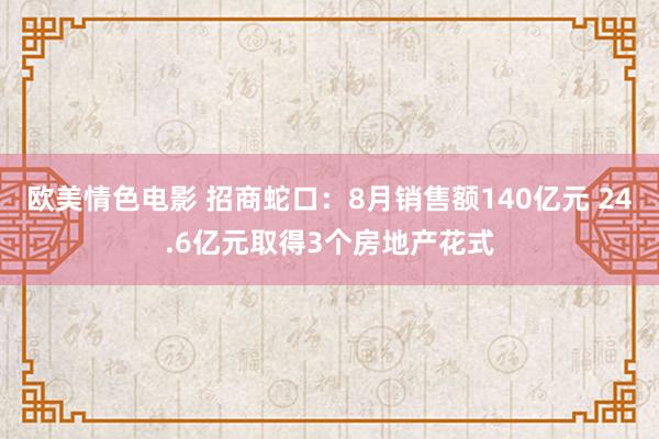 欧美情色电影 招商蛇口：8月销售额140亿元 24.6亿元取得3个房地产花式