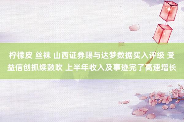 柠檬皮 丝袜 山西证券赐与达梦数据买入评级 受益信创抓续鼓吹 上半年收入及事迹完了高速增长