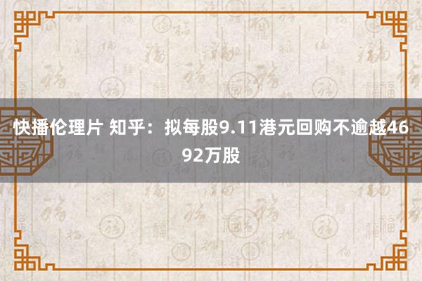 快播伦理片 知乎：拟每股9.11港元回购不逾越4692万股