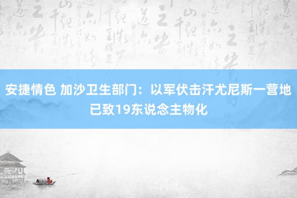 安捷情色 加沙卫生部门：以军伏击汗尤尼斯一营地已致19东说念主物化