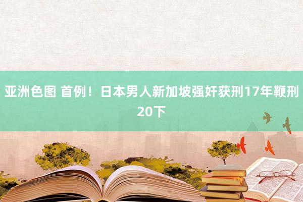 亚洲色图 首例！日本男人新加坡强奸获刑17年鞭刑20下