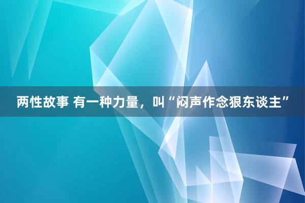 两性故事 有一种力量，叫“闷声作念狠东谈主”