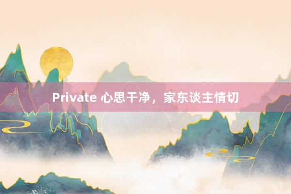 Private 心思干净，家东谈主情切