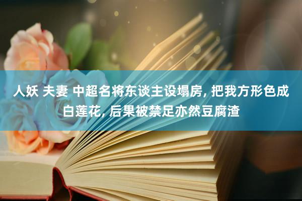 人妖 夫妻 中超名将东谈主设塌房， 把我方形色成白莲花， 后果被禁足亦然豆腐渣