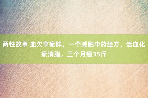 两性故事 血欠亨瘀胖，一个减肥中药经方，活血化瘀消脂，三个月瘦35斤