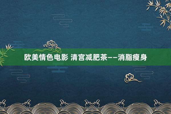 欧美情色电影 清宫减肥茶——消脂瘦身