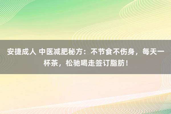 安捷成人 中医减肥秘方：不节食不伤身，每天一杯茶，松驰喝走签订脂肪！