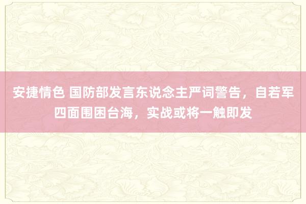 安捷情色 国防部发言东说念主严词警告，自若军四面围困台海，实战或将一触即发