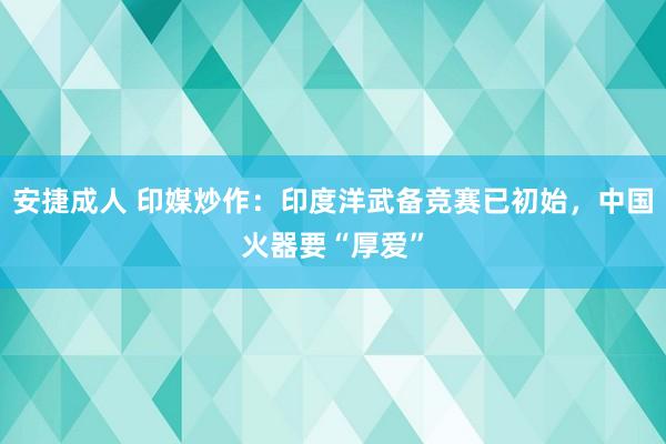 安捷成人 印媒炒作：印度洋武备竞赛已初始，中国火器要“厚爱”