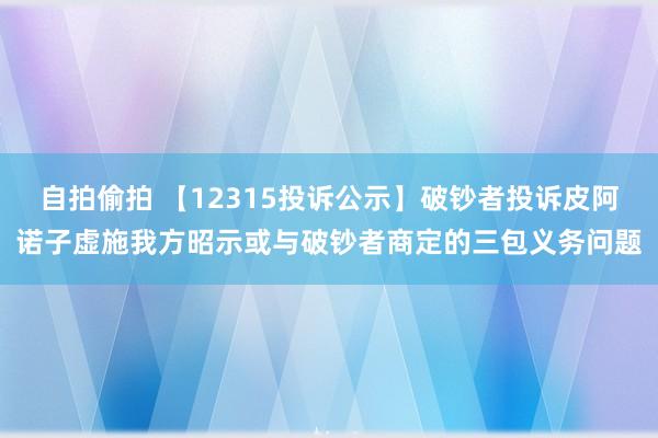 自拍偷拍 【12315投诉公示】破钞者投诉皮阿诺子虚施我方昭示或与破钞者商定的三包义务问题