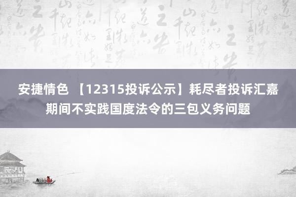 安捷情色 【12315投诉公示】耗尽者投诉汇嘉期间不实践国度法令的三包义务问题