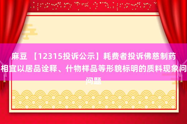 麻豆 【12315投诉公示】耗费者投诉佛慈制药不相宜以居品诠释、什物样品等形貌标明的质料现象问题