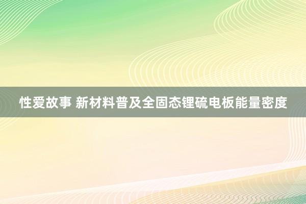 性爱故事 新材料普及全固态锂硫电板能量密度