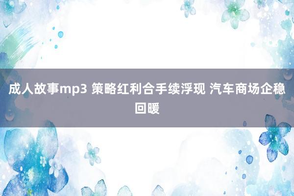 成人故事mp3 策略红利合手续浮现 汽车商场企稳回暖