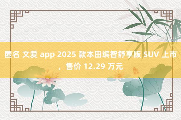 匿名 文爱 app 2025 款本田缤智舒享版 SUV 上市，售价 12.29 万元