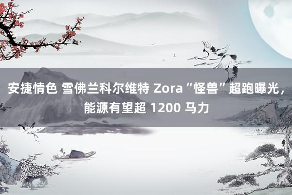 安捷情色 雪佛兰科尔维特 Zora“怪兽”超跑曝光，能源有望超 1200 马力