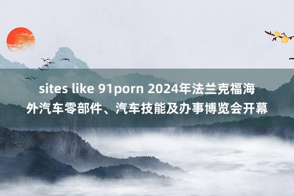 sites like 91porn 2024年法兰克福海外汽车零部件、汽车技能及办事博览会开幕