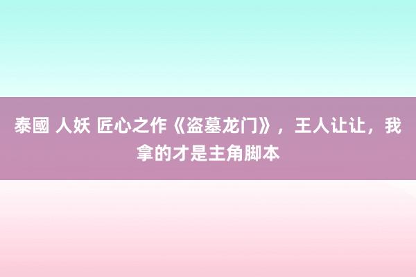 泰國 人妖 匠心之作《盗墓龙门》，王人让让，我拿的才是主角脚本