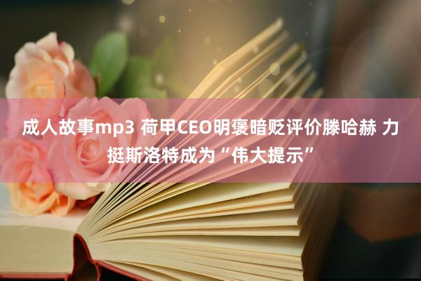 成人故事mp3 荷甲CEO明褒暗贬评价滕哈赫 力挺斯洛特成为“伟大提示”